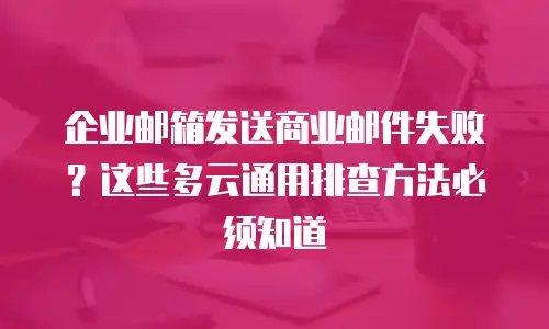 企业邮箱发送商业邮件失败？这些多云通用排查方法必须知道