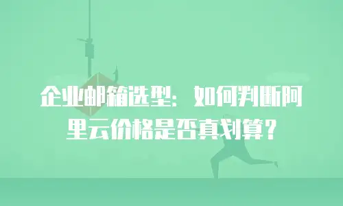企业邮箱选型：如何判断阿里云价格是否真划算？