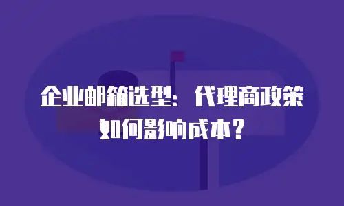 企业邮箱选型：代理商政策如何影响成本？