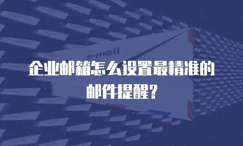 企业邮箱怎么设置最精准的邮件提醒？