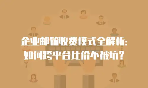 企业邮箱收费模式全解析:如何跨平台比价不被坑?