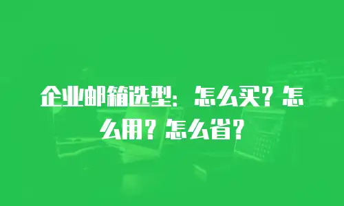 企业邮箱选型：怎么买？怎么用？怎么省？