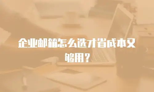 企业邮箱怎么选才省成本又够用?