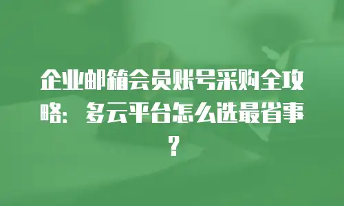 企业邮箱会员账号采购全攻略：多云平台怎么选最省事？