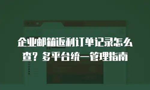 企业邮箱返利订单记录怎么查?多平台统一管理指南