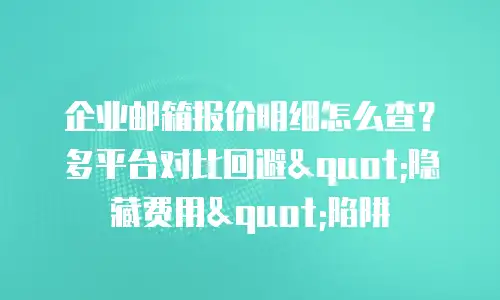 企业邮箱报价明细怎么查？多平台对比回避"隐藏费用"陷阱