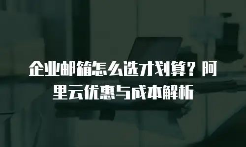 企业邮箱怎么选才划算？阿里云优惠与成本解析