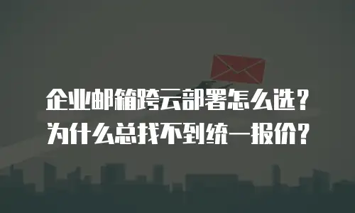 企业邮箱跨云部署怎么选？为什么总找不到统一报价？