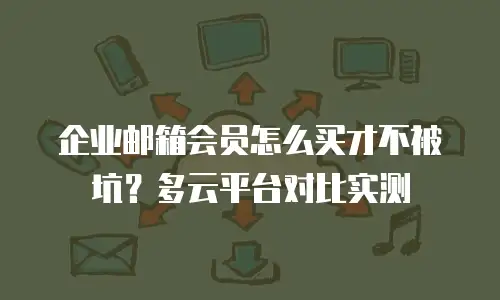 企业邮箱会员怎么买才不被坑？多云平台对比实测