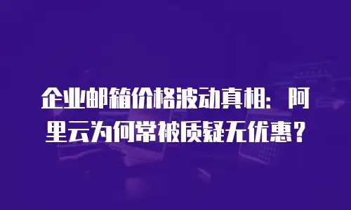 企业邮箱价格波动真相：阿里云为何常被质疑无优惠？