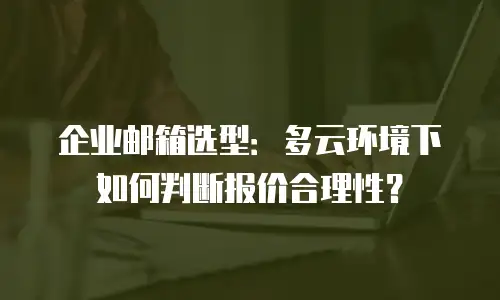 企业邮箱选型：多云环境下如何判断报价合理性？