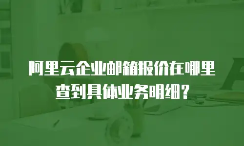 阿里云企业邮箱报价在哪里查到具体业务明细？
