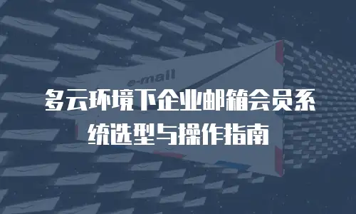 多云环境下企业邮箱会员系统选型与操作指南