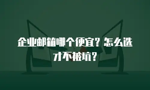 企业邮箱哪个便宜？怎么选才不被坑？