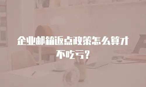 企业邮箱返点政策怎么算才不吃亏?