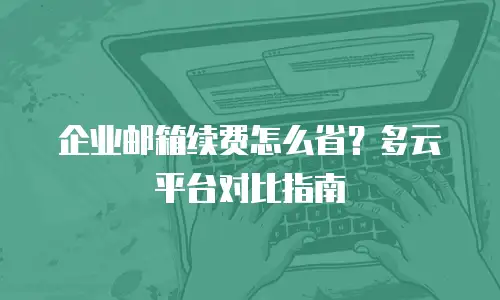 企业邮箱续费怎么省？多云平台对比指南