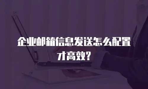 企业邮箱信息发送怎么配置才高效?