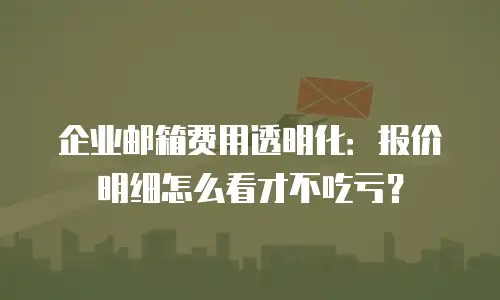 企业邮箱费用透明化：报价明细怎么看才不吃亏？