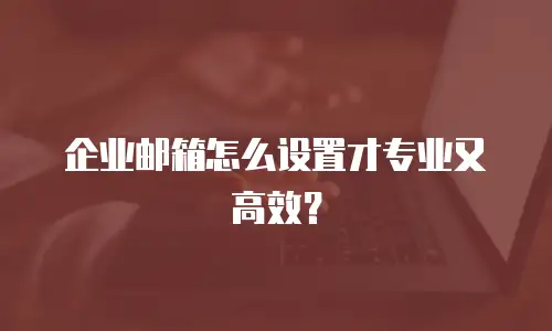 企业邮箱怎么设置才专业又高效?