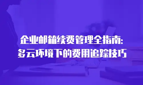 企业邮箱续费管理全指南：多云环境下的费用追踪技巧