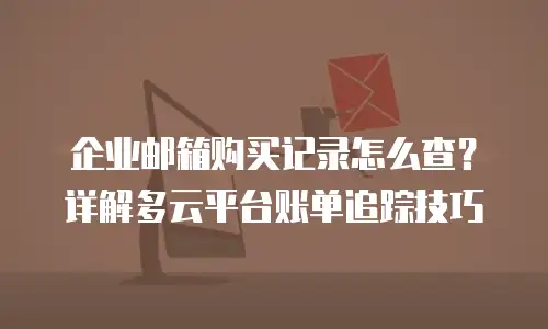 企业邮箱购买记录怎么查？详解多云平台账单追踪技巧