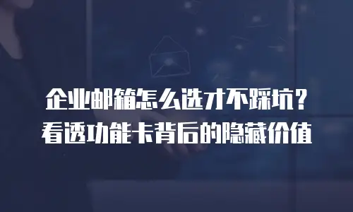 企业邮箱怎么选才不踩坑？看透功能卡背后的隐藏价值
