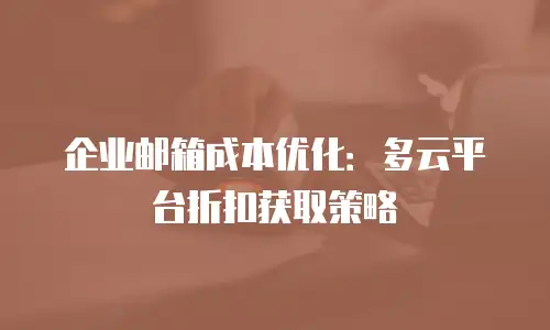 企业邮箱成本优化:多云平台折扣获取策略