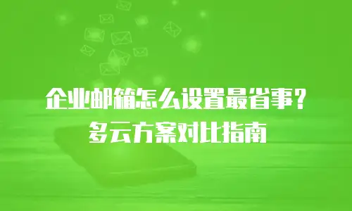企业邮箱怎么设置最省事?多云方案对比指南
