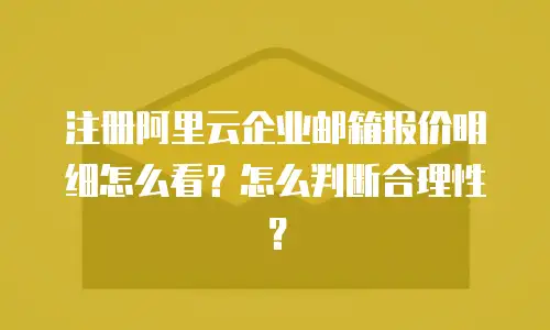 注册阿里云企业邮箱报价明细怎么看？怎么判断合理性？