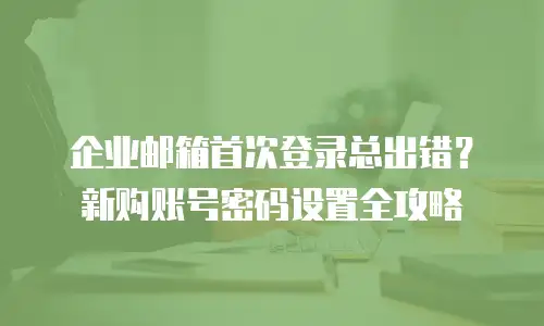 企业邮箱首次登录总出错?新购账号密码设置全攻略