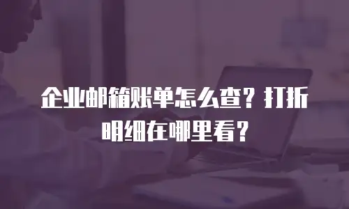 企业邮箱账单怎么查？打折明细在哪里看？