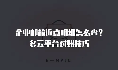 企业邮箱返点明细怎么查？多云平台对账技巧
