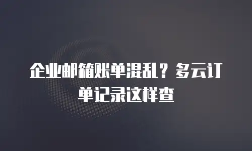 企业邮箱账单混乱?多云订单记录这样查