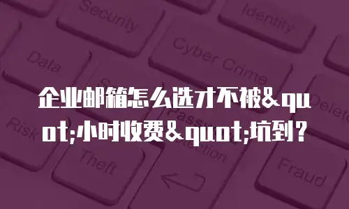 企业邮箱怎么选才不被"小时收费"坑到？