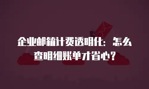 企业邮箱计费透明化:怎么查明细账单才省心?
