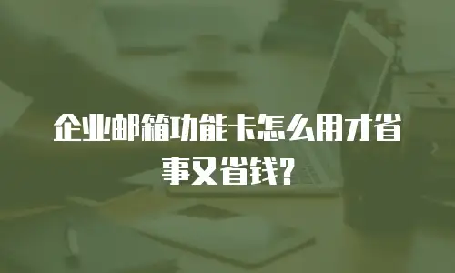 企业邮箱功能卡怎么用才省事又省钱?
