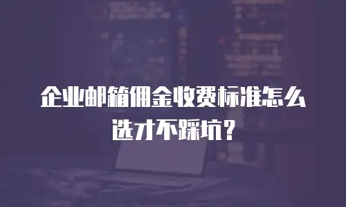 企业邮箱佣金收费标准怎么选才不踩坑？