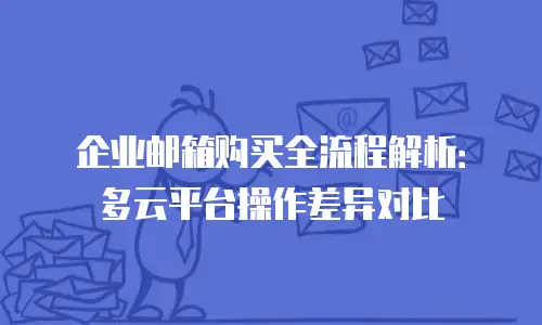 企业邮箱购买全流程解析：多云平台操作差异对比