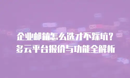 企业邮箱怎么选才不踩坑？多云平台报价与功能全解析