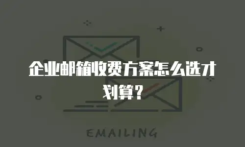 企业邮箱收费方案怎么选才划算?