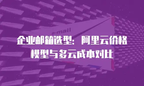 企业邮箱选型：阿里云价格模型与多云成本对比