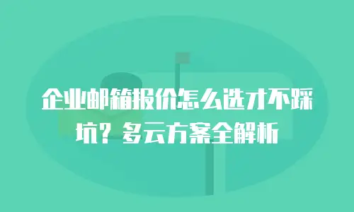 企业邮箱报价怎么选才不踩坑？多云方案全解析