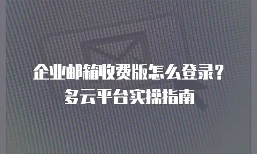 企业邮箱收费版怎么登录？多云平台实操指南