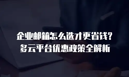 企业邮箱怎么选才更省钱？多云平台优惠政策全解析
