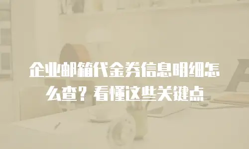 企业邮箱代金券信息明细怎么查？看懂这些关键点