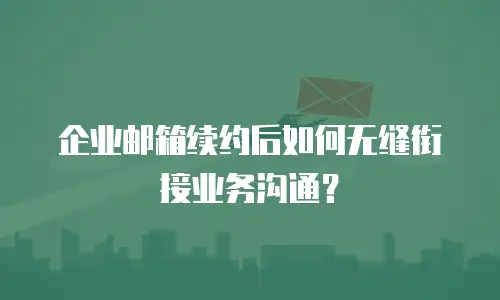 企业邮箱续约后如何无缝衔接业务沟通？