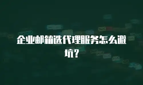 企业邮箱选代理服务怎么避坑？