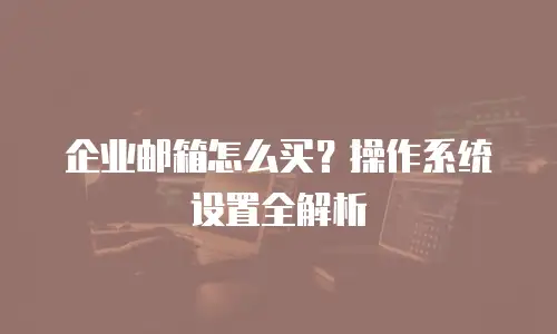 企业邮箱怎么买?操作系统设置全解析