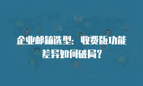 企业邮箱选型：收费版功能差异如何破局？
