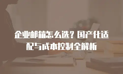 企业邮箱怎么选？国产化适配与成本控制全解析